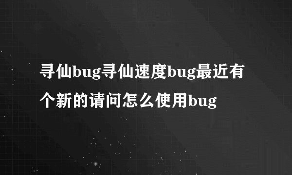 寻仙bug寻仙速度bug最近有个新的请问怎么使用bug
