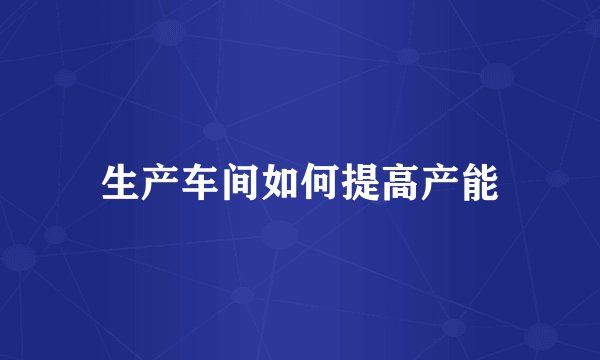 生产车间如何提高产能