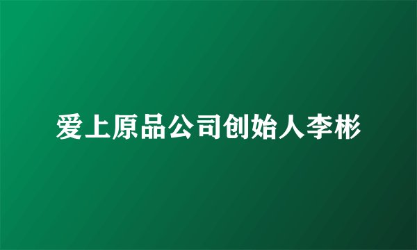 爱上原品公司创始人李彬