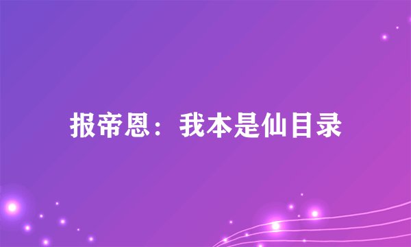 报帝恩：我本是仙目录