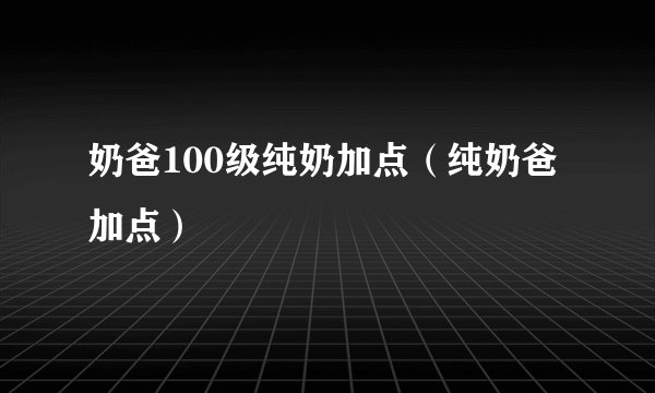 奶爸100级纯奶加点（纯奶爸加点）