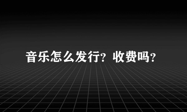 音乐怎么发行？收费吗？