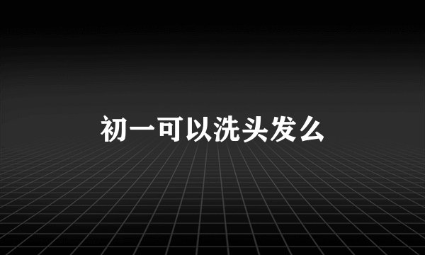初一可以洗头发么