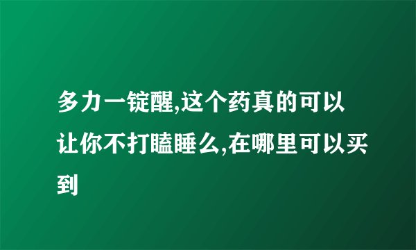 多力一锭醒,这个药真的可以让你不打瞌睡么,在哪里可以买到