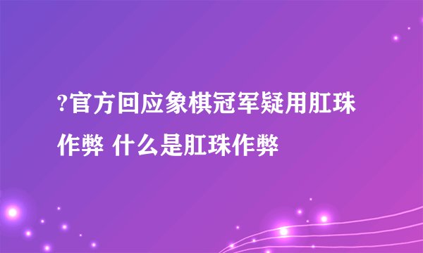 ?官方回应象棋冠军疑用肛珠作弊 什么是肛珠作弊