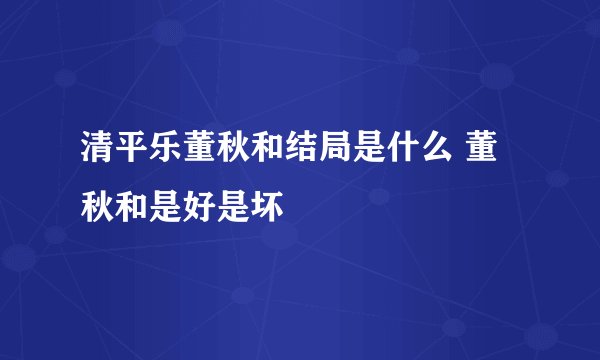清平乐董秋和结局是什么 董秋和是好是坏
