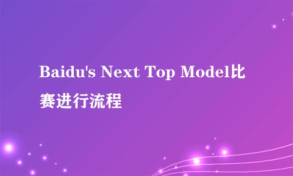Baidu's Next Top Model比赛进行流程
