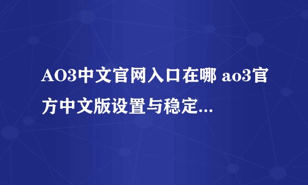AO3中文官网入口在哪 ao3官方中文版设置与稳定链接访问指南