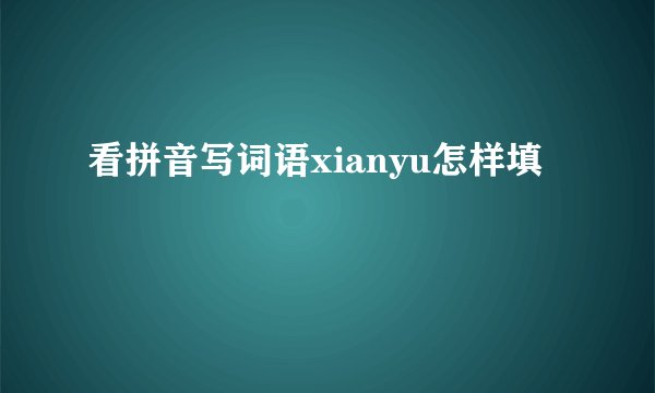 看拼音写词语xianyu怎样填