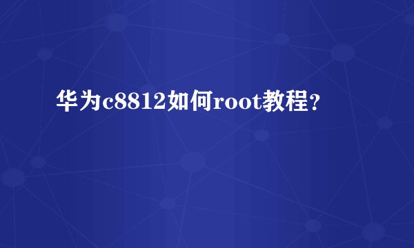 华为c8812如何root教程？