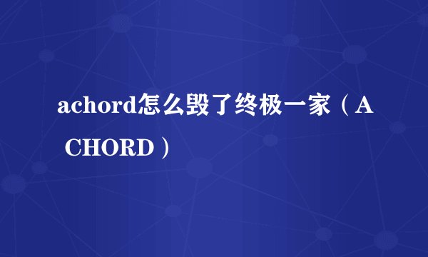 achord怎么毁了终极一家（A CHORD）