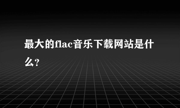 最大的flac音乐下载网站是什么？