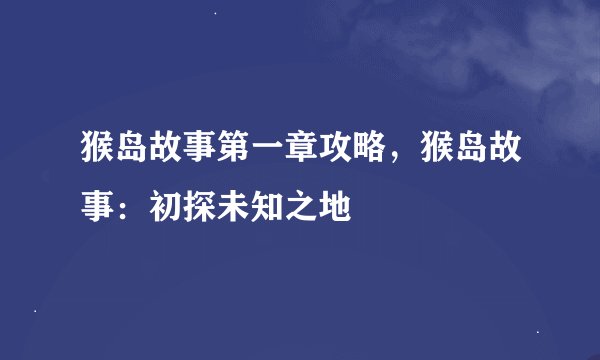 猴岛故事第一章攻略，猴岛故事：初探未知之地