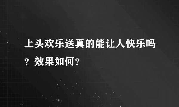 上头欢乐送真的能让人快乐吗？效果如何？