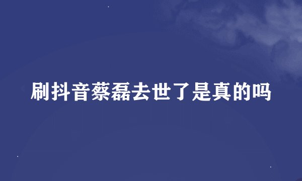 刷抖音蔡磊去世了是真的吗