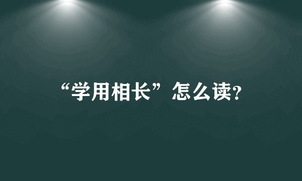 “学用相长”怎么读？