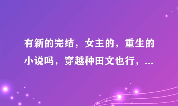 有新的完结，女主的，重生的小说吗，穿越种田文也行，古代现代都行