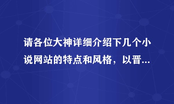 请各位大神详细介绍下几个小说网站的特点和风格，以晋江、红袖、17K、纵横、起点、潇湘、新浪原创为例。