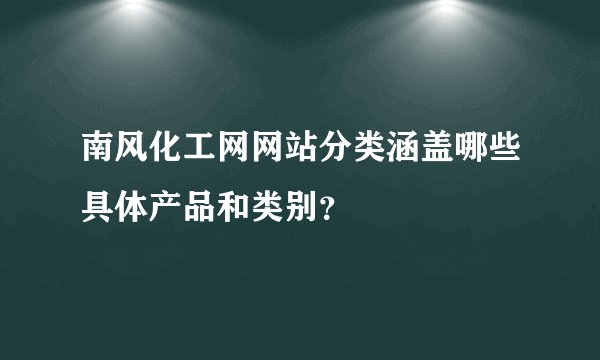 南风化工网网站分类涵盖哪些具体产品和类别？