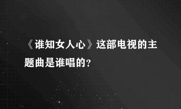 《谁知女人心》这部电视的主题曲是谁唱的？