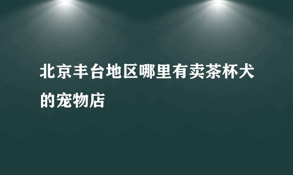 北京丰台地区哪里有卖茶杯犬的宠物店