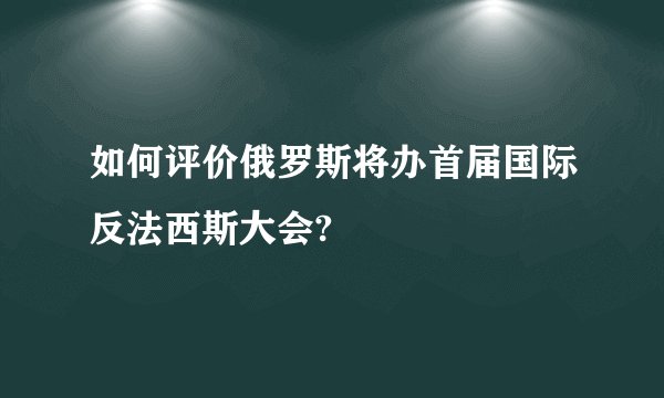 如何评价俄罗斯将办首届国际反法西斯大会?