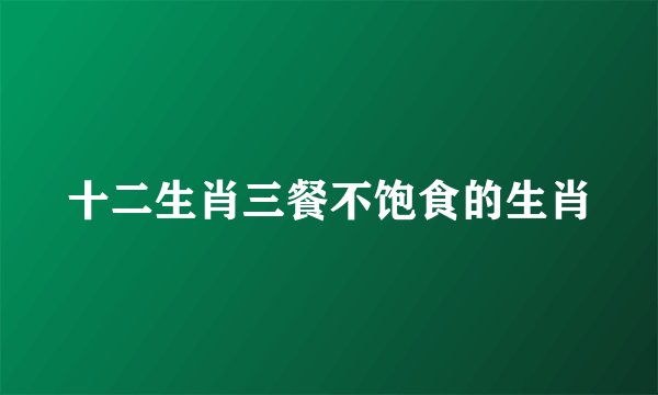 十二生肖三餐不饱食的生肖