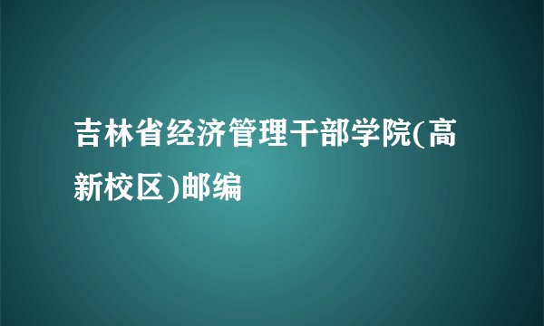 吉林省经济管理干部学院(高新校区)邮编