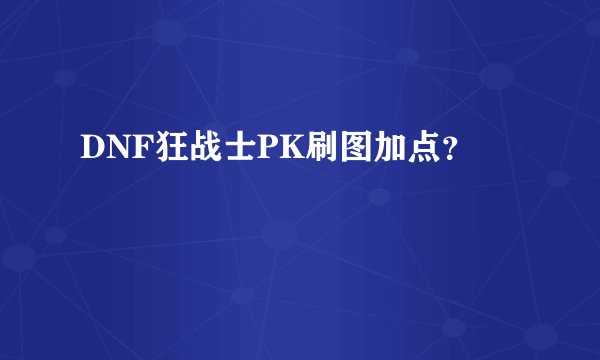 DNF狂战士PK刷图加点？