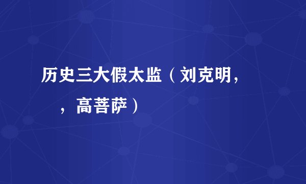 历史三大假太监（刘克明，嫪毐，高菩萨）