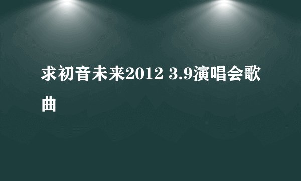 求初音未来2012 3.9演唱会歌曲