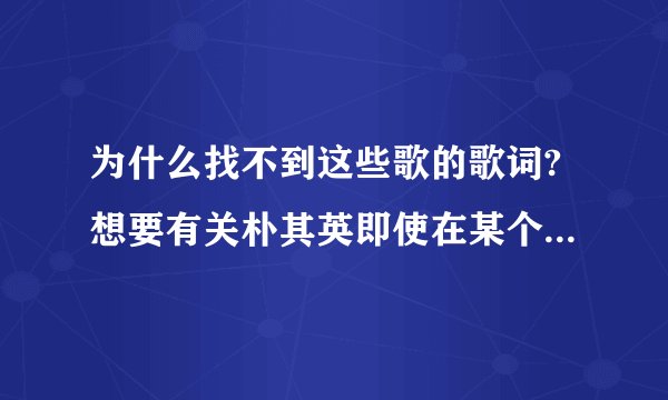为什么找不到这些歌的歌词?想要有关朴其英即使在某个天空下的谐音歌词，请问谁有啊?很想学这些歌,拜托...
