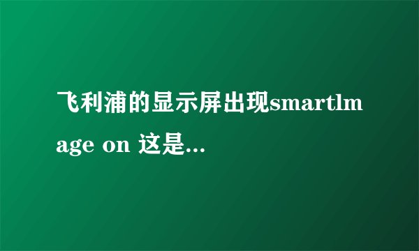 飞利浦的显示屏出现smartlmage on 这是怎么回事？