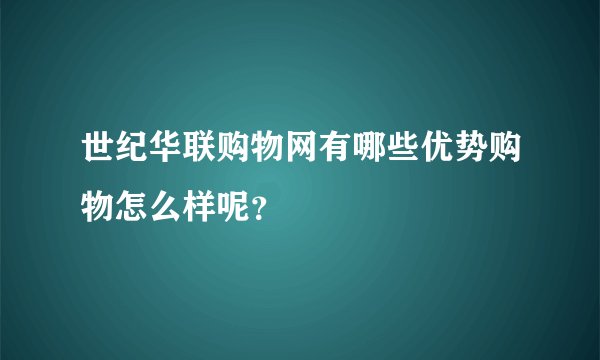 世纪华联购物网有哪些优势购物怎么样呢?