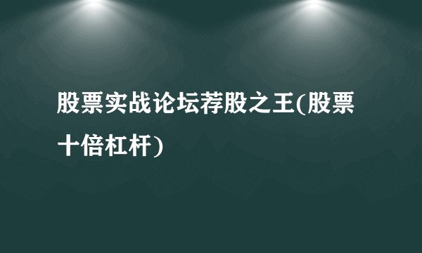 股票实战论坛荐股之王(股票十倍杠杆)