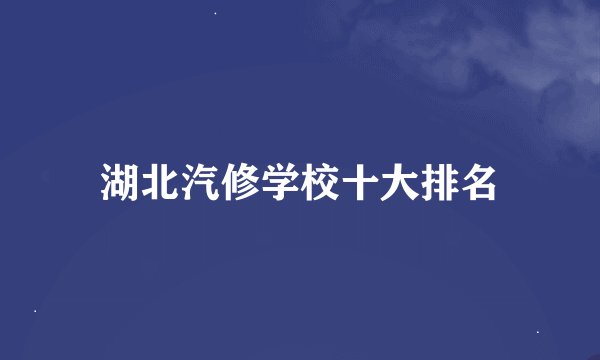 湖北汽修学校十大排名