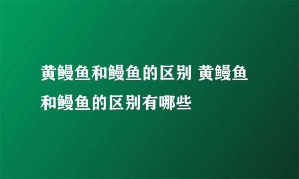 黄鳗鱼和鳗鱼的区别 黄鳗鱼和鳗鱼的区别有哪些