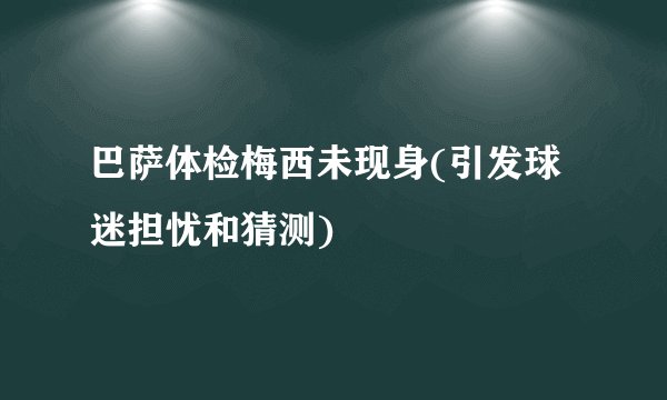 巴萨体检梅西未现身(引发球迷担忧和猜测)