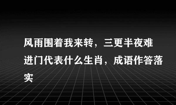 风雨围着我来转，三更半夜难进门代表什么生肖，成语作答落实