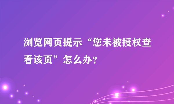 浏览网页提示“您未被授权查看该页”怎么办？