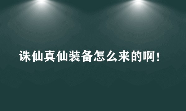 诛仙真仙装备怎么来的啊！