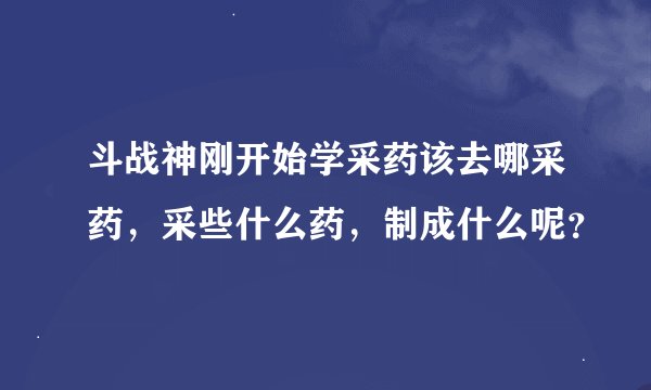 斗战神刚开始学采药该去哪采药，采些什么药，制成什么呢？