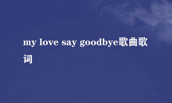 my love say goodbye歌曲歌词