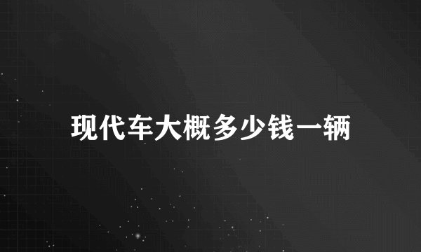 现代车大概多少钱一辆