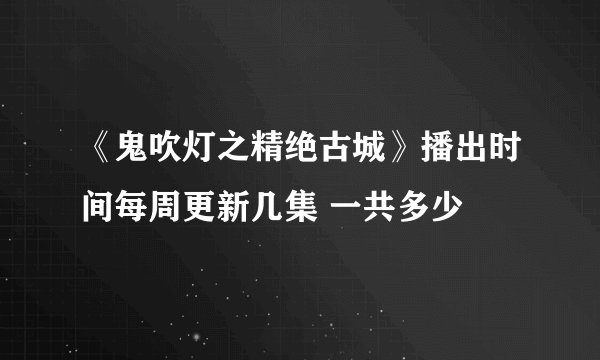《鬼吹灯之精绝古城》播出时间每周更新几集 一共多少