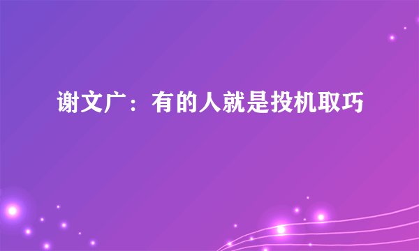 谢文广：有的人就是投机取巧