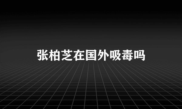 张柏芝在国外吸毒吗