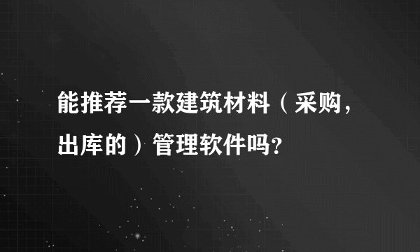 能推荐一款建筑材料（采购，出库的）管理软件吗？