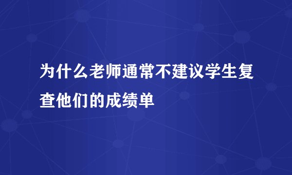 为什么老师通常不建议学生复查他们的成绩单