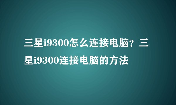 三星i9300怎么连接电脑？三星i9300连接电脑的方法